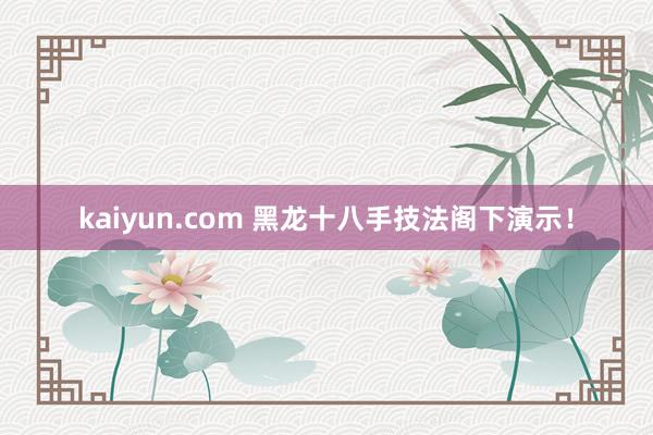 kaiyun.com 黑龙十八手技法阁下演示！