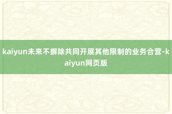 kaiyun未来不摒除共同开展其他限制的业务合营-kaiyun网页版