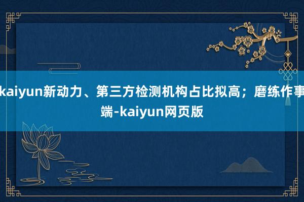 kaiyun新动力、第三方检测机构占比拟高；磨练作事端-kaiyun网页版