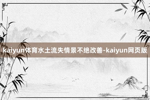 kaiyun体育水土流失情景不绝改善-kaiyun网页版