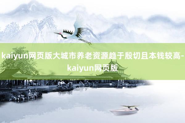 kaiyun网页版大城市养老资源趋于殷切且本钱较高-kaiyun网页版