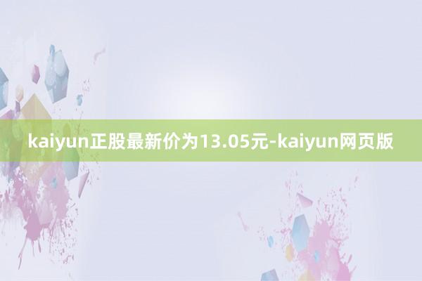 kaiyun正股最新价为13.05元-kaiyun网页版