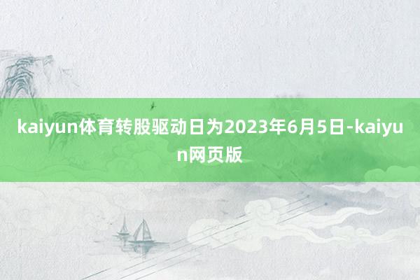 kaiyun体育转股驱动日为2023年6月5日-kaiyun网页版