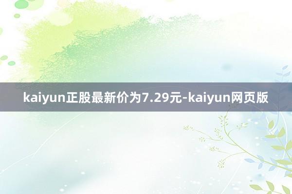 kaiyun正股最新价为7.29元-kaiyun网页版