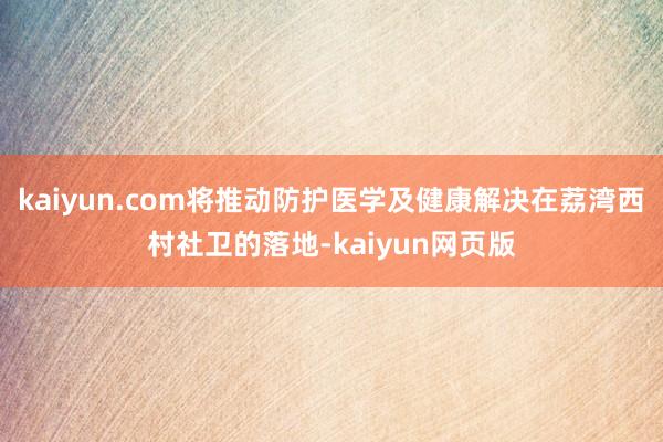 kaiyun.com将推动防护医学及健康解决在荔湾西村社卫的落地-kaiyun网页版