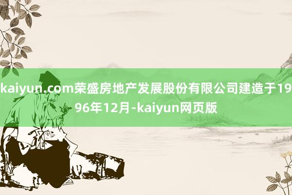 kaiyun.com荣盛房地产发展股份有限公司建造于1996年12月-kaiyun网页版