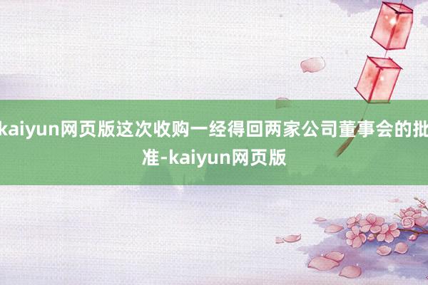 kaiyun网页版这次收购一经得回两家公司董事会的批准-kaiyun网页版