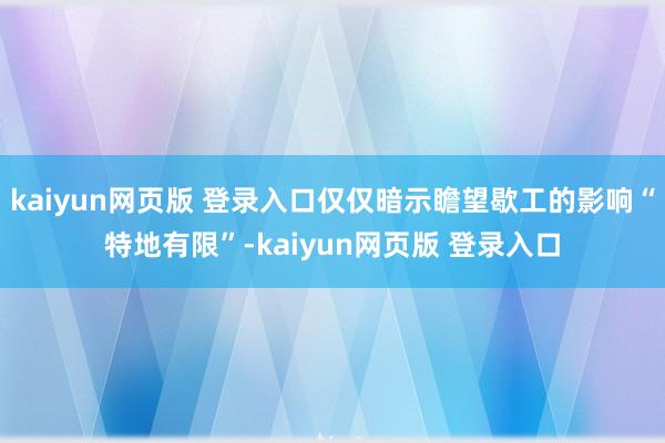 kaiyun网页版 登录入口仅仅暗示瞻望歇工的影响“特地有限”-kaiyun网页版 登录入口