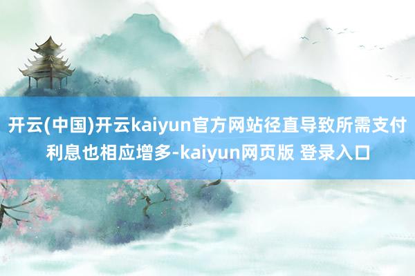 开云(中国)开云kaiyun官方网站径直导致所需支付利息也相应增多-kaiyun网页版 登录入口