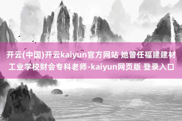 开云(中国)开云kaiyun官方网站 她曾任福建建材工业学校财会专科老师-kaiyun网页版 登录入口