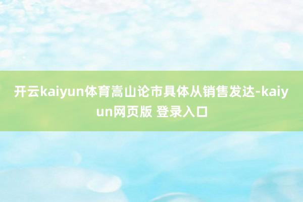 开云kaiyun体育嵩山论市具体从销售发达-kaiyun网页版 登录入口