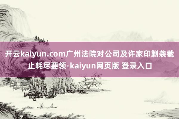 开云kaiyun.com广州法院对公司及许家印剿袭截止耗尽要领-kaiyun网页版 登录入口