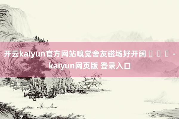 开云kaiyun官方网站嗅觉舍友磁场好开阔 ​​​-kaiyun网页版 登录入口