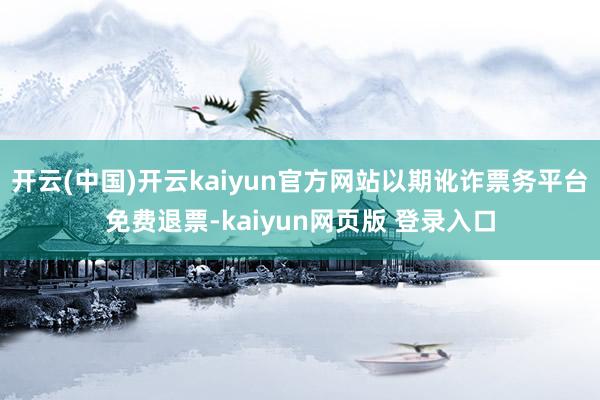 开云(中国)开云kaiyun官方网站以期讹诈票务平台免费退票-kaiyun网页版 登录入口