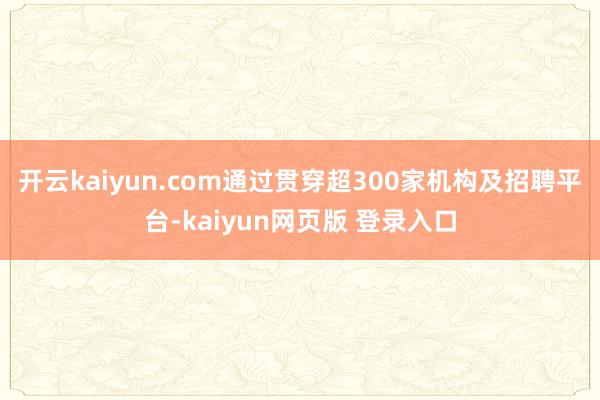 开云kaiyun.com通过贯穿超300家机构及招聘平台-kaiyun网页版 登录入口