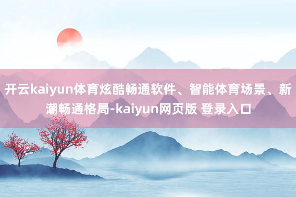 开云kaiyun体育炫酷畅通软件、智能体育场景、新潮畅通格局-kaiyun网页版 登录入口