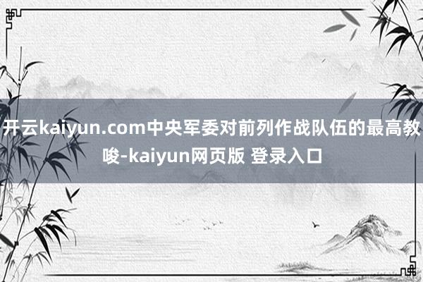 开云kaiyun.com中央军委对前列作战队伍的最高教唆-kaiyun网页版 登录入口
