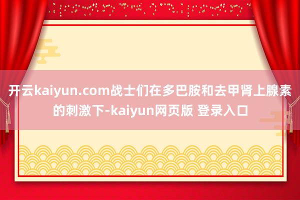 开云kaiyun.com战士们在多巴胺和去甲肾上腺素的刺激下-kaiyun网页版 登录入口