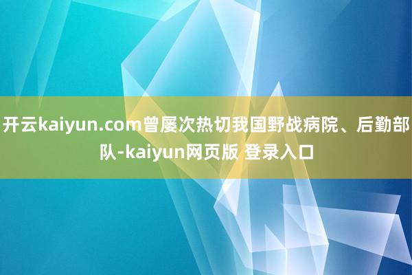 开云kaiyun.com曾屡次热切我国野战病院、后勤部队-kaiyun网页版 登录入口