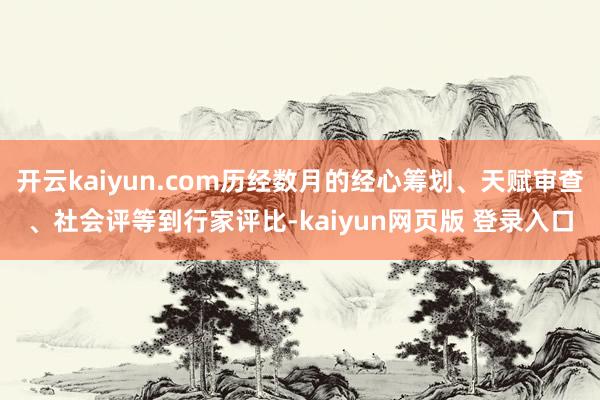 开云kaiyun.com历经数月的经心筹划、天赋审查、社会评等到行家评比-kaiyun网页版 登录入口