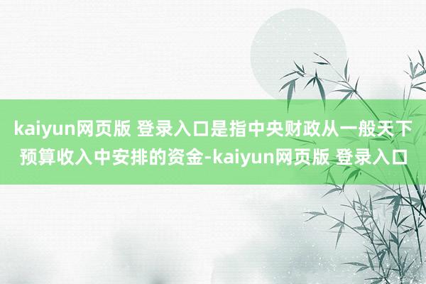 kaiyun网页版 登录入口是指中央财政从一般天下预算收入中安排的资金-kaiyun网页版 登录入口