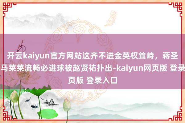 开云kaiyun官方网站这齐不进金英权耸峙，蒋圣龙、马莱莱流畅必进球被赵贤祐扑出-kaiyun网页版 登录入口