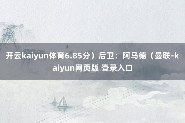 开云kaiyun体育6.85分）后卫：阿马德（曼联-kaiyun网页版 登录入口