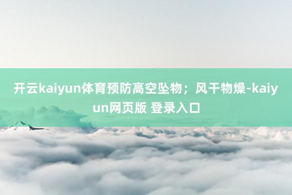 开云kaiyun体育预防高空坠物；风干物燥-kaiyun网页版 登录入口