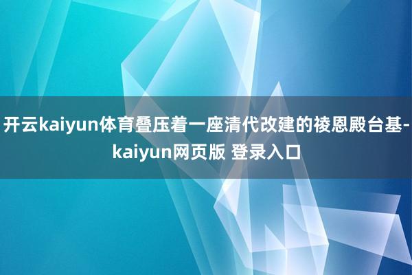 开云kaiyun体育叠压着一座清代改建的祾恩殿台基-kaiyun网页版 登录入口