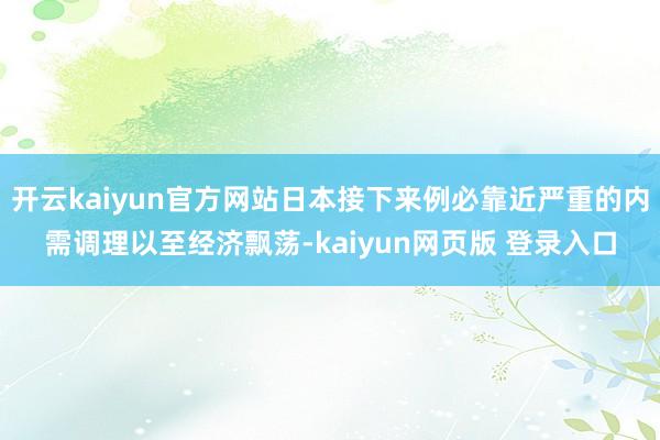 开云kaiyun官方网站日本接下来例必靠近严重的内需调理以至经济飘荡-kaiyun网页版 登录入口