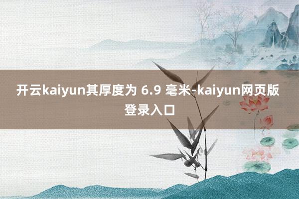 开云kaiyun其厚度为 6.9 毫米-kaiyun网页版 登录入口