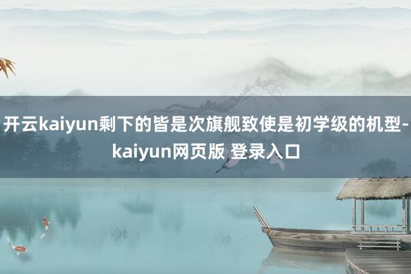 开云kaiyun剩下的皆是次旗舰致使是初学级的机型-kaiyun网页版 登录入口