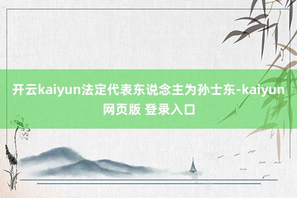 开云kaiyun法定代表东说念主为孙士东-kaiyun网页版 登录入口