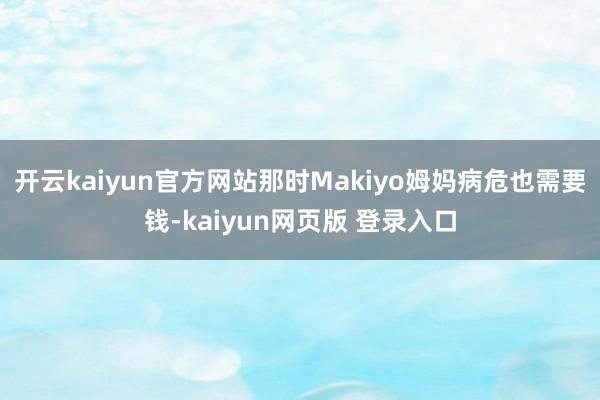 开云kaiyun官方网站那时Makiyo姆妈病危也需要钱-kaiyun网页版 登录入口
