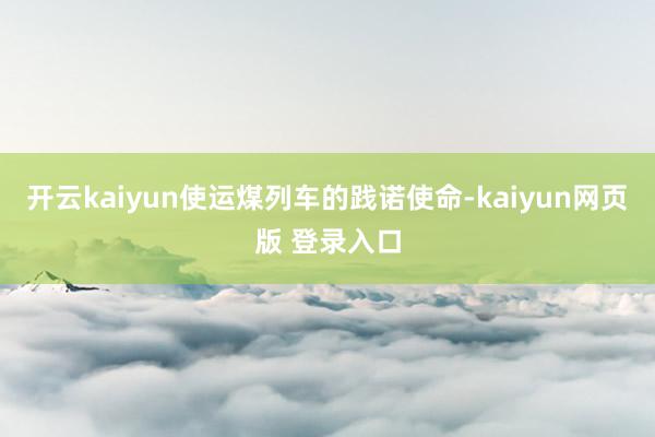 开云kaiyun使运煤列车的践诺使命-kaiyun网页版 登录入口