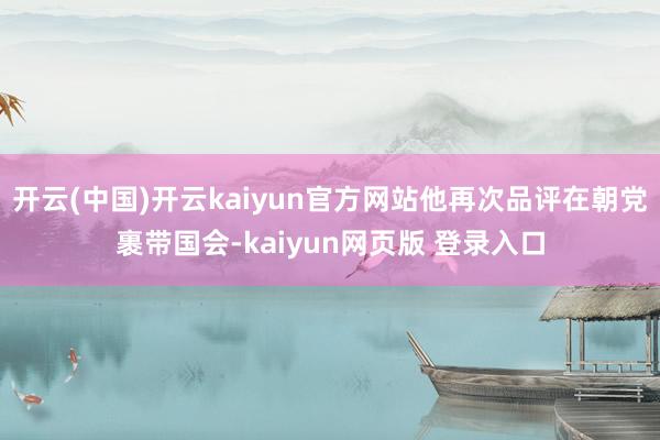 开云(中国)开云kaiyun官方网站他再次品评在朝党裹带国会-kaiyun网页版 登录入口