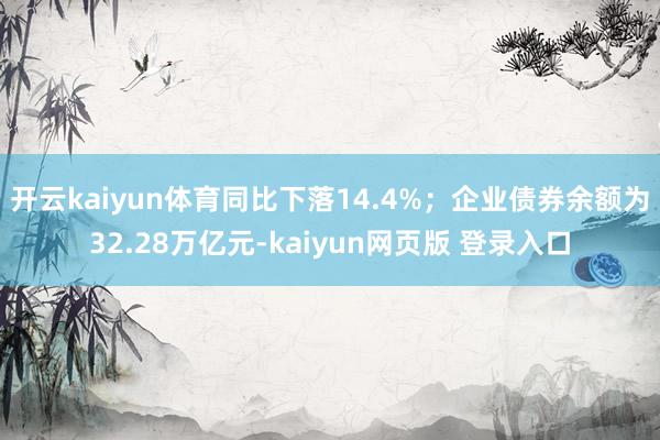 开云kaiyun体育同比下落14.4%；企业债券余额为32.28万亿元-kaiyun网页版 登录入口