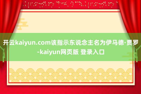 开云kaiyun.com该指示东说念主名为伊马德·贾罗-kaiyun网页版 登录入口