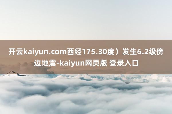 开云kaiyun.com西经175.30度）发生6.2级傍边地震-kaiyun网页版 登录入口