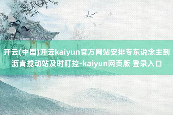 开云(中国)开云kaiyun官方网站安排专东说念主到沥青搅动站及时盯控-kaiyun网页版 登录入口