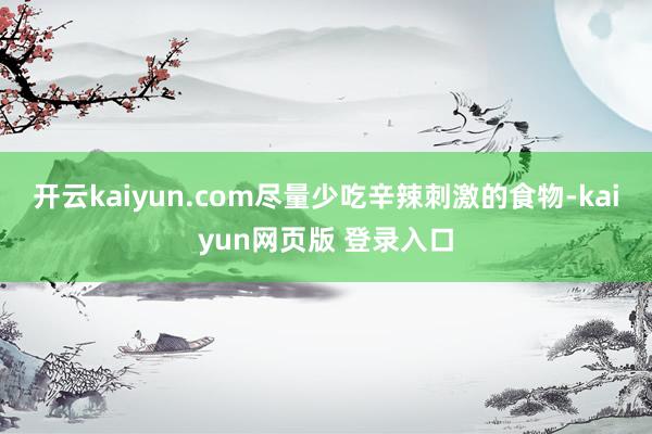 开云kaiyun.com尽量少吃辛辣刺激的食物-kaiyun网页版 登录入口