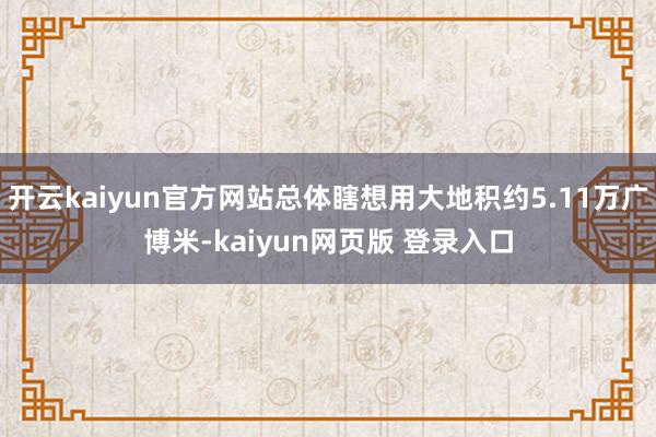 开云kaiyun官方网站总体瞎想用大地积约5.11万广博米-kaiyun网页版 登录入口
