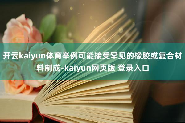 开云kaiyun体育举例可能接受罕见的橡胶或复合材料制成-kaiyun网页版 登录入口