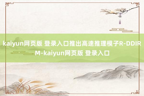 kaiyun网页版 登录入口推出高速推理模子R-DDIRM-kaiyun网页版 登录入口