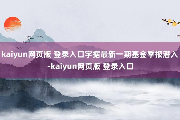 kaiyun网页版 登录入口字据最新一期基金季报潜入-kaiyun网页版 登录入口