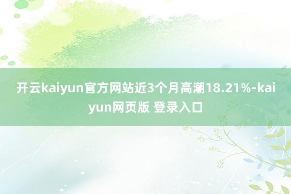 开云kaiyun官方网站近3个月高潮18.21%-kaiyun网页版 登录入口