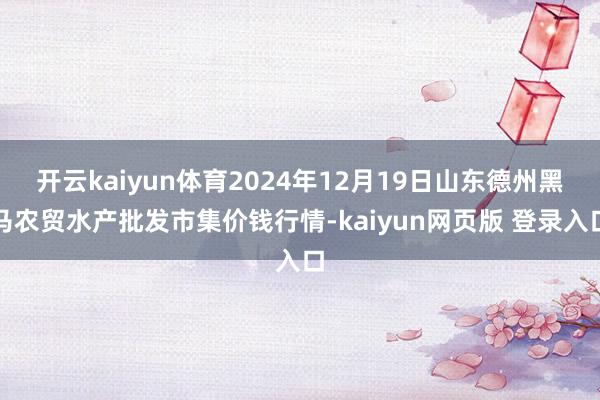 开云kaiyun体育2024年12月19日山东德州黑马农贸水产批发市集价钱行情-kaiyun网页版 登录入口