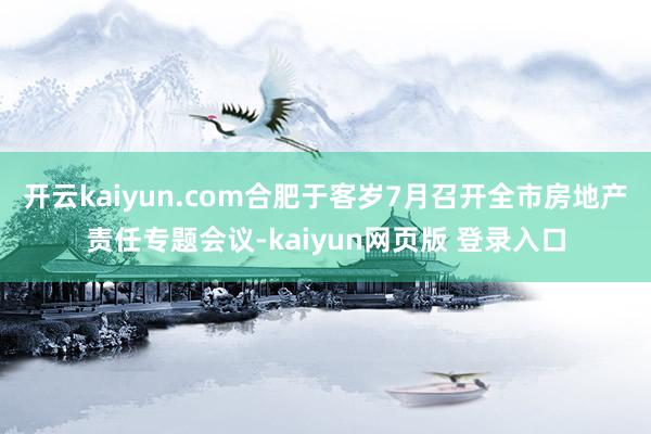 开云kaiyun.com合肥于客岁7月召开全市房地产责任专题会议-kaiyun网页版 登录入口