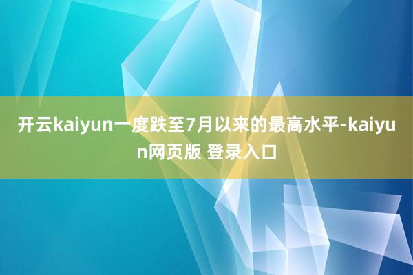 开云kaiyun一度跌至7月以来的最高水平-kaiyun网页版 登录入口
