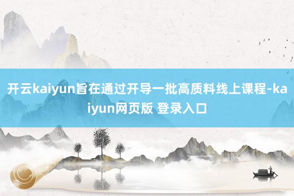 开云kaiyun旨在通过开导一批高质料线上课程-kaiyun网页版 登录入口